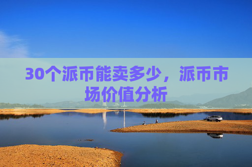 30个派币能卖多少，派币市场价值分析