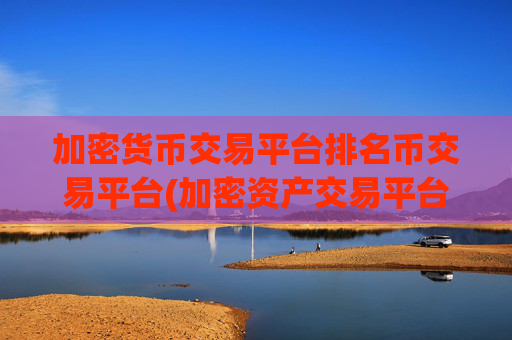 加密货币交易平台排名币交易平台(加密资产交易平台交易指南)