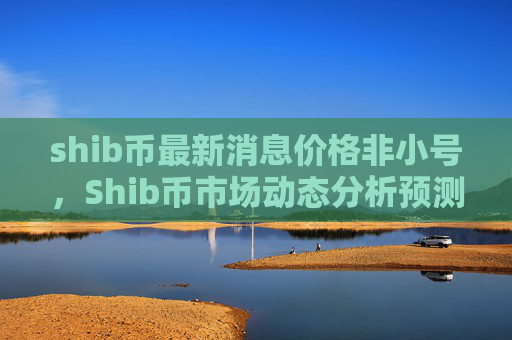 shib币最新消息价格非小号,Shib币市场动态分析预测