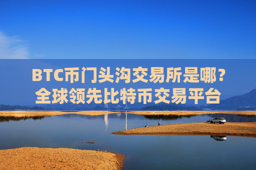 BTC币门头沟交易所是哪？全球领先比特币交易平台