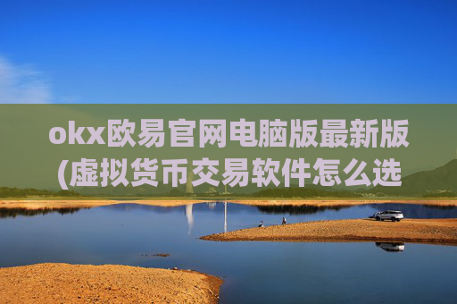 okx欧易官网电脑版最新版(虚拟货币交易软件怎么选)