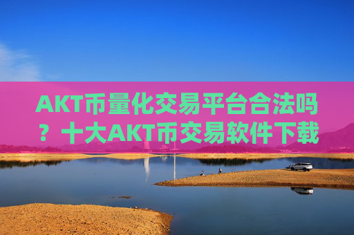 AKT币量化交易平台合法吗？十大AKT币交易软件下载官网下载