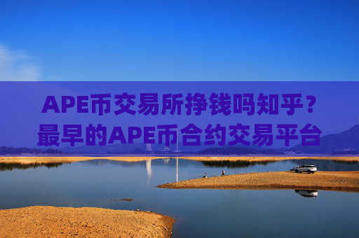 APE币交易所挣钱吗知乎？最早的APE币合约交易平台app