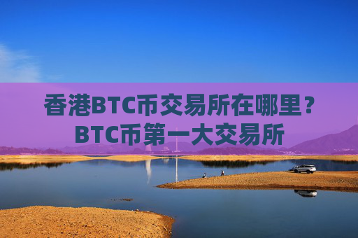 香港BTC币交易所在哪里？BTC币第一大交易所