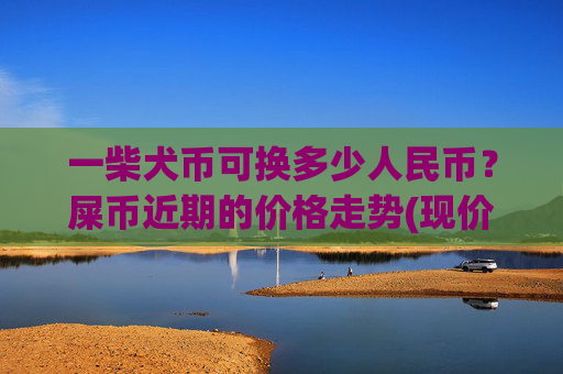 一柴犬币可换多少人民币？屎币近期的价格走势(现价0.00023099元)
