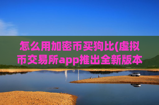 怎么用加密币买狗比(虚拟币交易所app推出全新版本)
