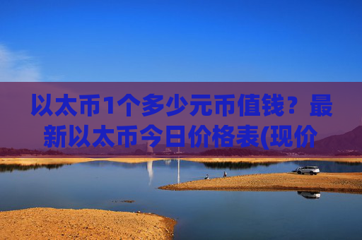 以太币1个多少元币值钱?最新以太币今日价格表(现价28405.83元)