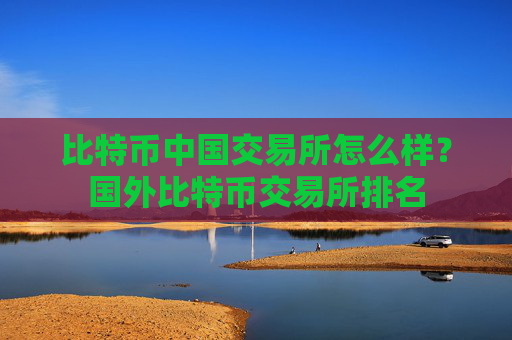 比特币中国交易所怎么样？国外比特币交易所排名