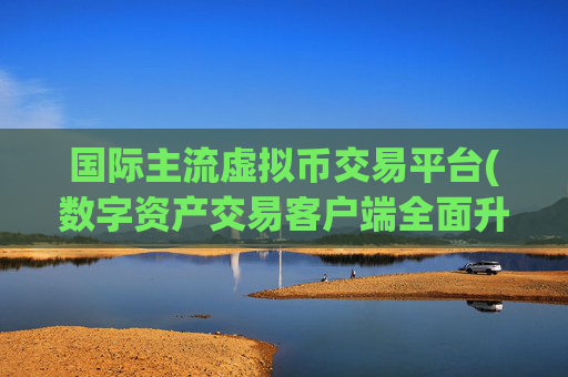 国际主流虚拟币交易平台(数字资产交易客户端全面升级)