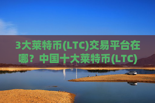 3大莱特币(LTC)交易平台在哪？中国十大莱特币(LTC)交易app排名