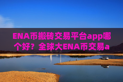 ENA币搬砖交易平台app哪个好？全球大ENA币交易app