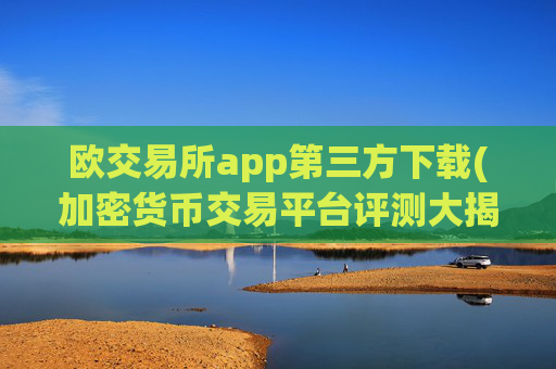 欧交易所app第三方下载(加密货币交易平台评测大揭秘)