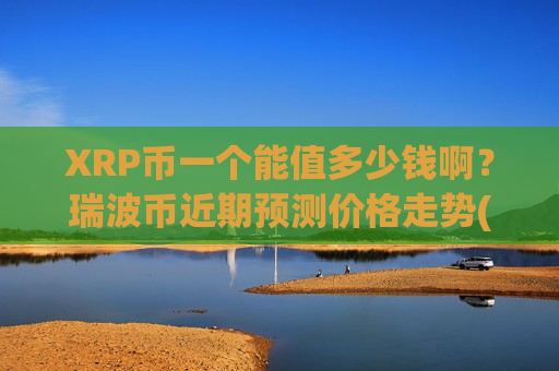 XRP币一个能值多少钱啊？瑞波币近期预测价格走势(现价17.5244元)