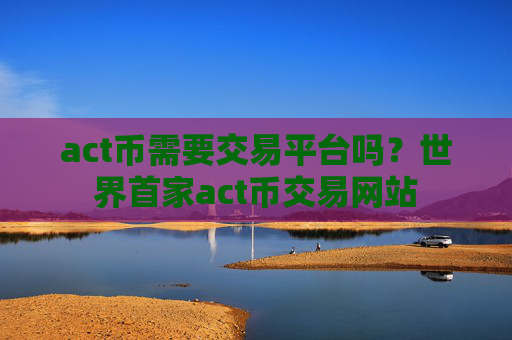 act币需要交易平台吗？世界首家act币交易网站