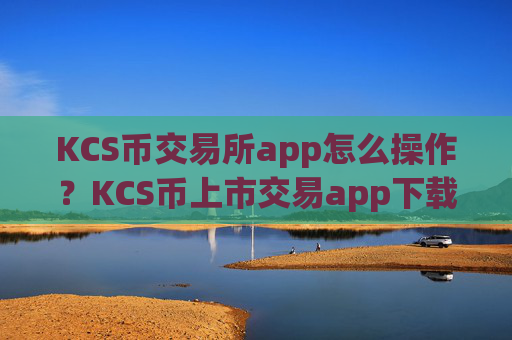 KCS币交易所app怎么操作?KCS币上市交易app下载排名
