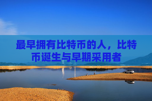 最早拥有比特币的人,比特币诞生与早期采用者