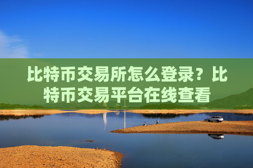 比特币交易所怎么登录？比特币交易平台在线查看