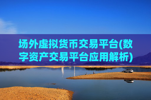 场外虚拟货币交易平台(数字资产交易平台应用解析)