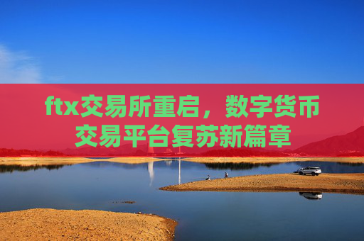 ftx交易所重启，数字货币交易平台复苏新篇章