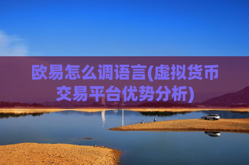 欧易怎么调语言(虚拟货币交易平台优势分析)