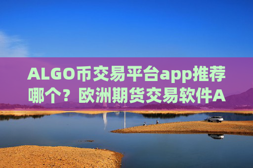 ALGO币交易平台app推荐哪个？欧洲期货交易软件ALGO币