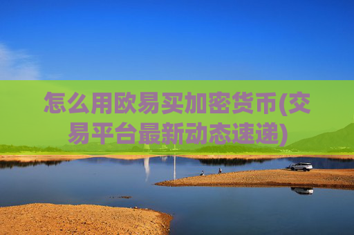 怎么用欧易买加密货币(交易平台最新动态速递)