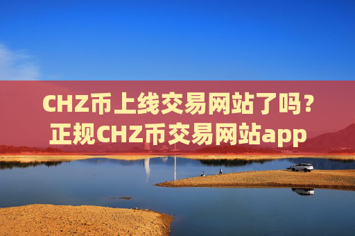 CHZ币上线交易网站了吗？正规CHZ币交易网站app