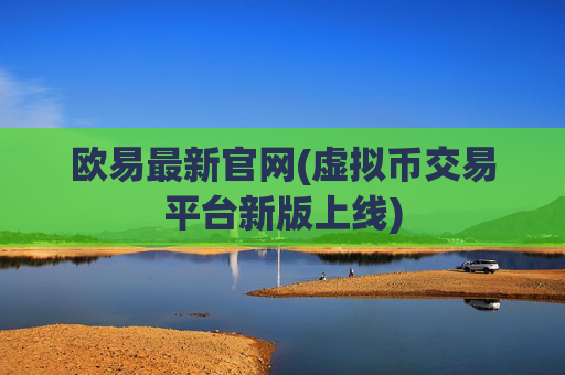 欧易最新官网(虚拟币交易平台新版上线)