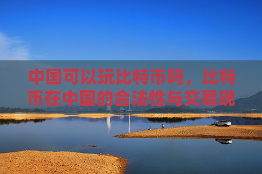 中国可以玩比特币吗,比特币在中国的合法性与交易现状