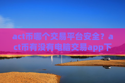 act币哪个交易平台安全?act币有没有电脑交易app下载