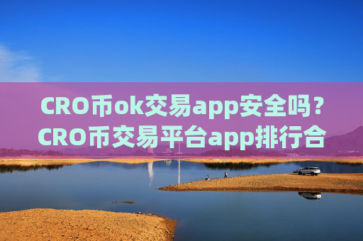 CRO币ok交易app安全吗?CRO币交易平台app排行合法吗