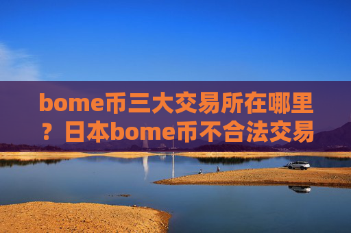 bome币三大交易所在哪里?日本bome币不合法交易软件下载
