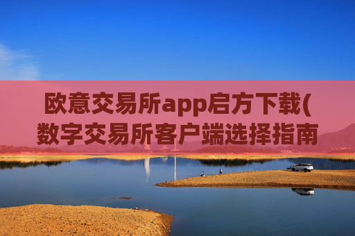欧意交易所app启方下载(数字交易所客户端选择指南)