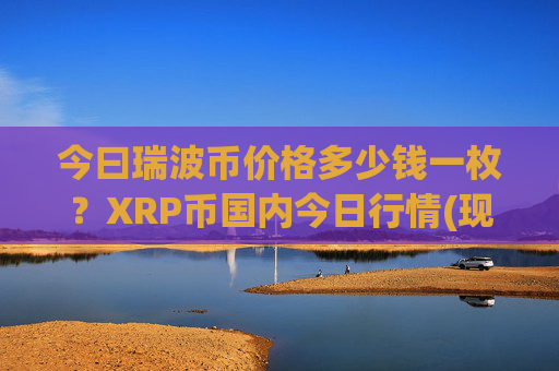 今曰瑞波币价格多少钱一枚?XRP币国内今日行情(现价17.3198元)