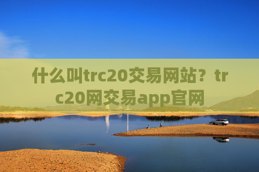 什么叫trc20交易网站？trc20网交易app官网