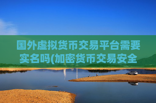 国外虚拟货币交易平台需要实名吗(加密货币交易安全可靠)