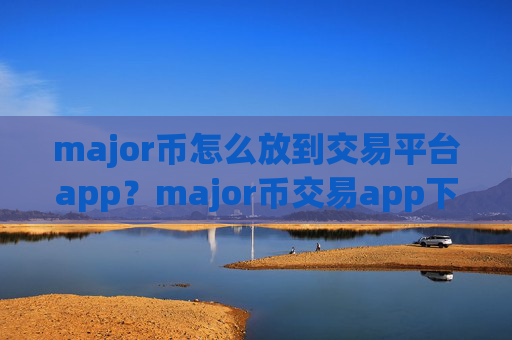 major币怎么放到交易平台app?major币交易app下载排行前20位