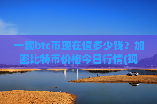 一颗btc币现在值多少钱?加密比特币价格今日行情(现价745460.1元)