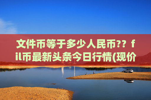 文件币等于多少人民币??fil币最新头条今日行情(现价58.245元)