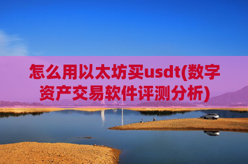 怎么用以太坊买usdt(数字资产交易软件评测分析)
