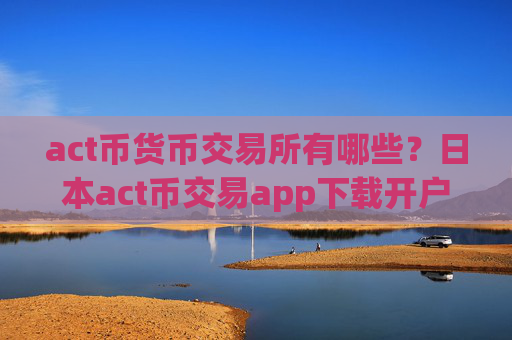 act币货币交易所有哪些？日本act币交易app下载开户