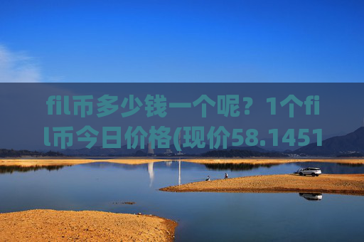 fil币多少钱一个呢?1个fil币今日价格(现价58.1451元)