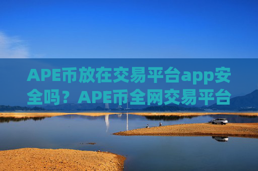APE币放在交易平台app安全吗？APE币全网交易平台app