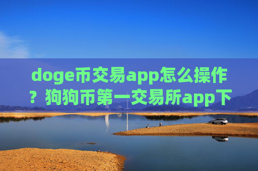 doge币交易app怎么操作？狗狗币第一交易所app下载app下载