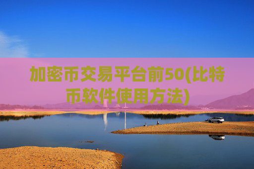 加密币交易平台前50(比特币软件使用方法)