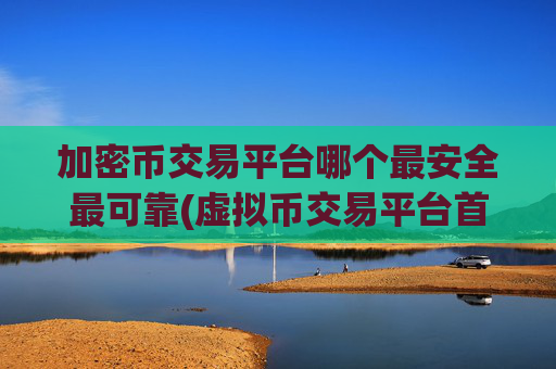 加密币交易平台哪个最安全最可靠(虚拟币交易平台首选)