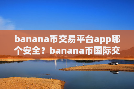 banana币交易平台app哪个安全?banana币国际交易app地址
