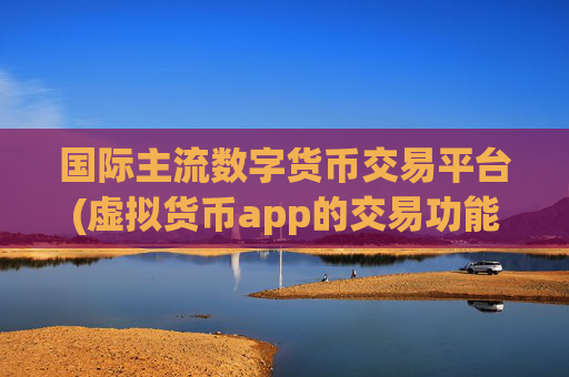 国际主流数字货币交易平台(虚拟货币app的交易功能介绍)