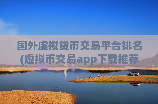 国外虚拟货币交易平台排名(虚拟币交易app下载推荐)
