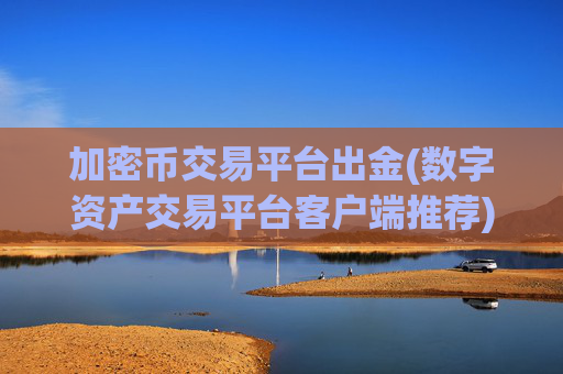 加密币交易平台出金(数字资产交易平台客户端推荐)